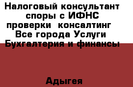 Налоговый консультант (споры с ИФНС, проверки, консалтинг) - Все города Услуги » Бухгалтерия и финансы   . Адыгея респ.,Адыгейск г.